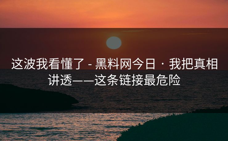 这波我看懂了 - 黑料网今日 · 我把真相讲透——这条链接最危险