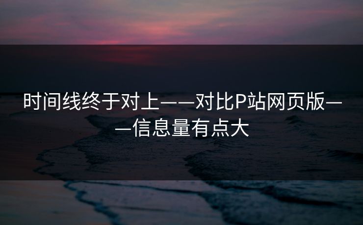 时间线终于对上——对比P站网页版——信息量有点大