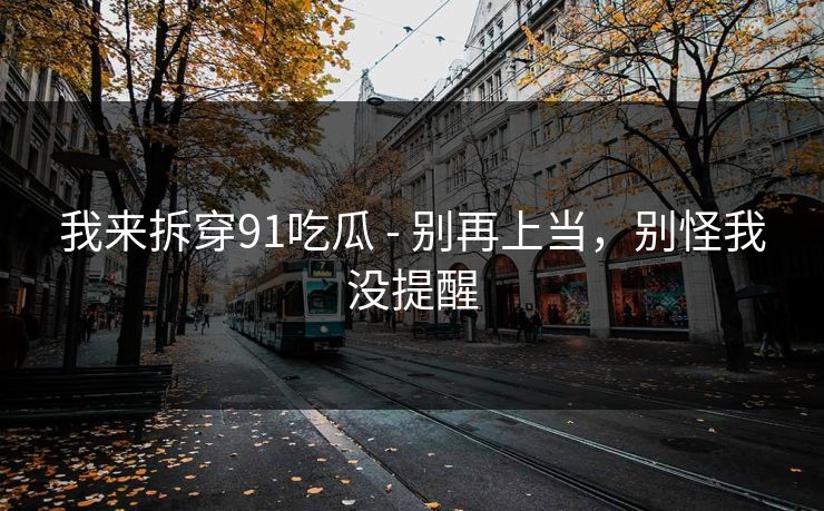 我来拆穿91吃瓜 - 别再上当，别怪我没提醒