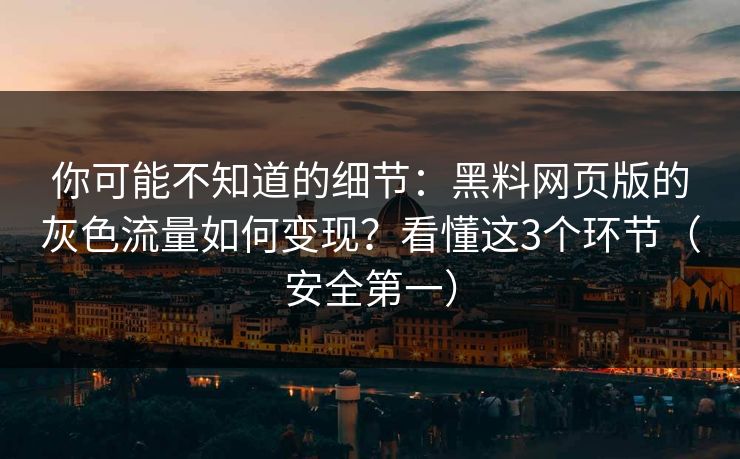 你可能不知道的细节：黑料网页版的灰色流量如何变现？看懂这3个环节（安全第一）