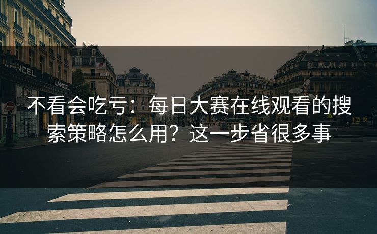 不看会吃亏：每日大赛在线观看的搜索策略怎么用？这一步省很多事