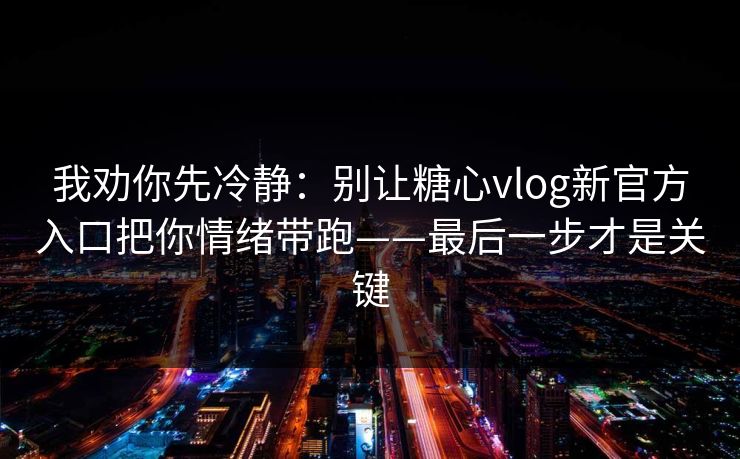 我劝你先冷静：别让糖心vlog新官方入口把你情绪带跑——最后一步才是关键