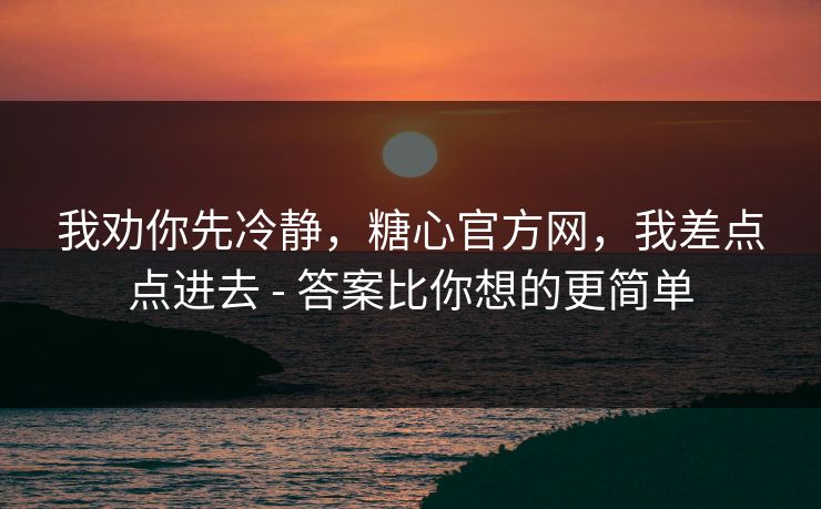 我劝你先冷静，糖心官方网，我差点点进去 - 答案比你想的更简单