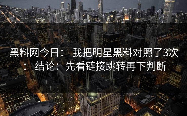 黑料网今日： 我把明星黑料对照了3次： 结论：先看链接跳转再下判断