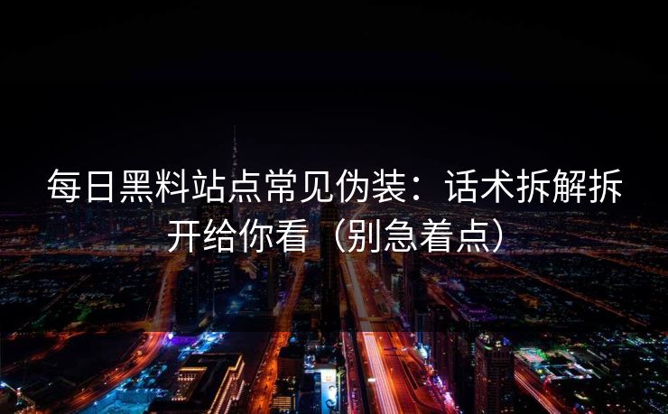 每日黑料站点常见伪装：话术拆解拆开给你看（别急着点）