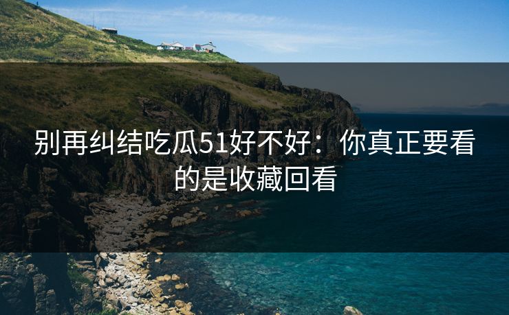 别再纠结吃瓜51好不好:你真正要看的是收藏回看 别再纠结吃瓜51好不好:你真正要看的是收藏回看