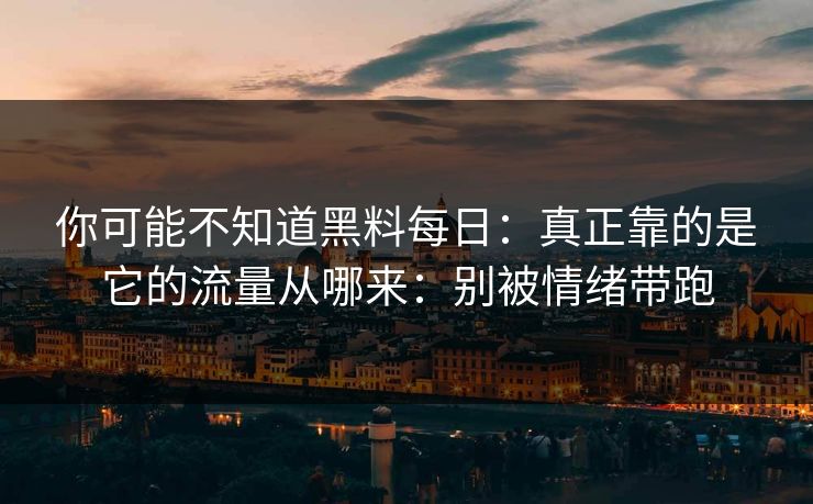 你可能不知道黑料每日：真正靠的是它的流量从哪来：别被情绪带跑