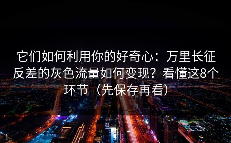 它们如何利用你的好奇心：万里长征反差的灰色流量如何变现？看懂这8个环节（先保存再看）