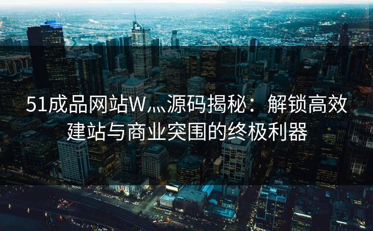 51成品网站W灬源码揭秘：解锁高效建站与商业突围的终极利器