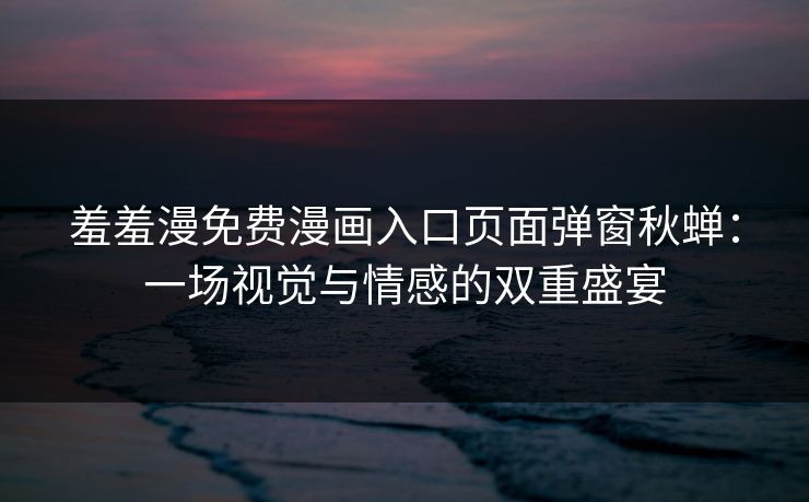 羞羞漫免费漫画入口页面弹窗秋蝉：一场视觉与情感的双重盛宴