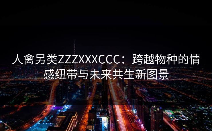 人禽另类ZZZXXXCCC：跨越物种的情感纽带与未来共生新图景
