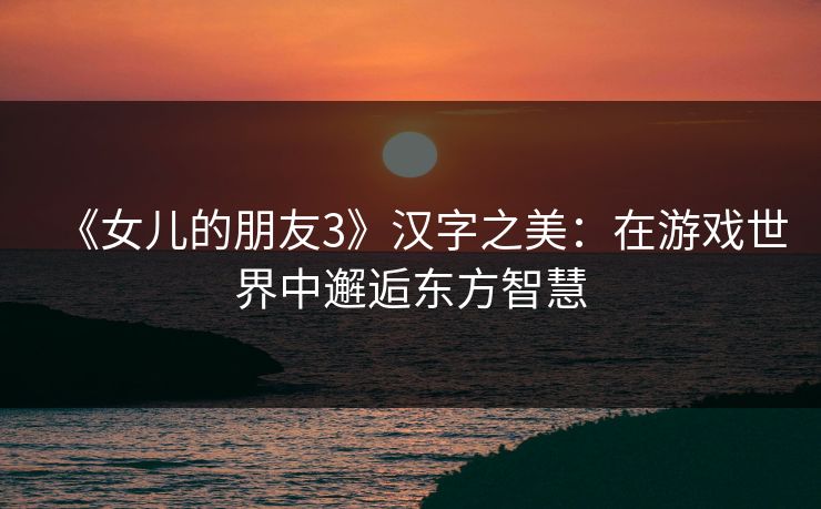 《女儿的朋友3》汉字之美：在游戏世界中邂逅东方智慧
