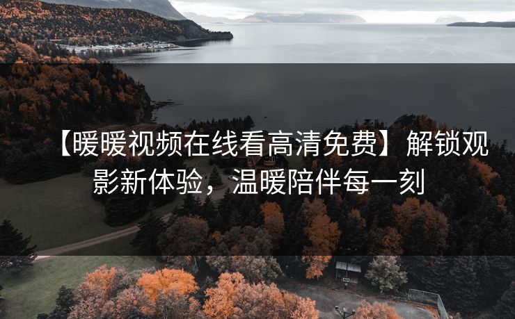 【暖暖视频在线看高清免费】解锁观影新体验，温暖陪伴每一刻