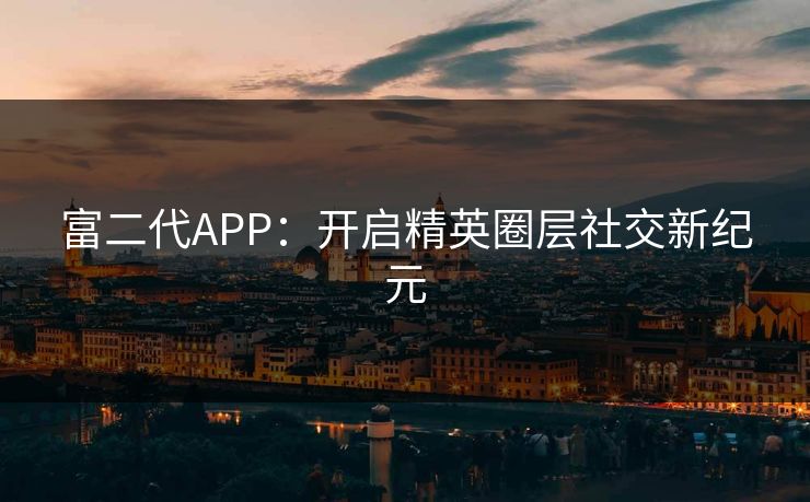富二代APP：开启精英圈层社交新纪元