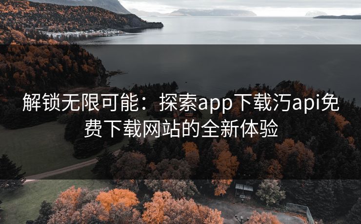 解锁无限可能：探索app下载汅api免费下载网站的全新体验