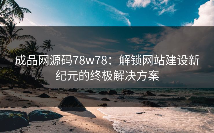 成品网源码78w78：解锁网站建设新纪元的终极解决方案