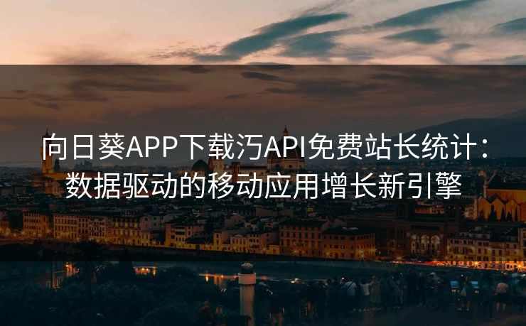 向日葵APP下载汅API免费站长统计：数据驱动的移动应用增长新引擎