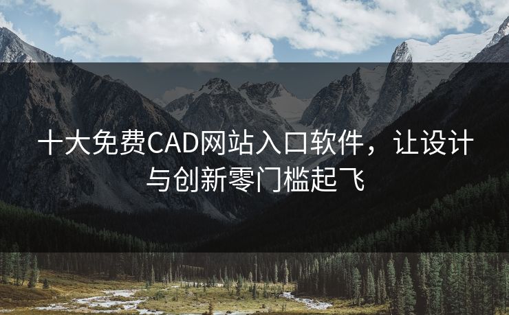 十大免费CAD网站入口软件，让设计与创新零门槛起飞