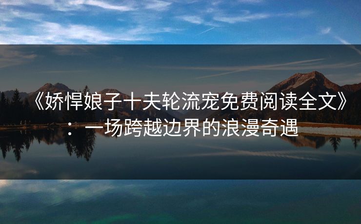《娇悍娘子十夫轮流宠免费阅读全文》：一场跨越边界的浪漫奇遇