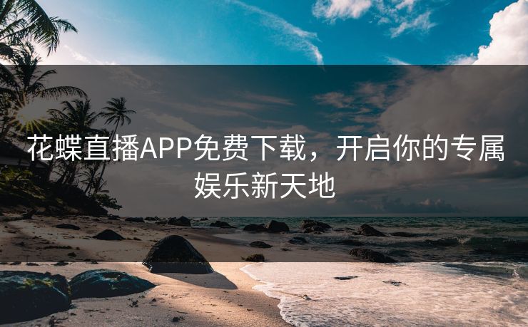 花蝶直播APP免费下载，开启你的专属娱乐新天地