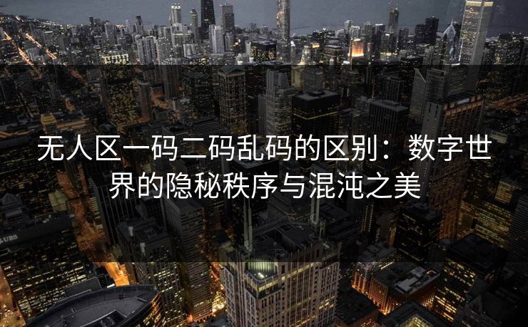 无人区一码二码乱码的区别：数字世界的隐秘秩序与混沌之美