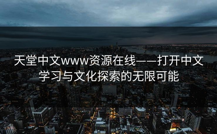 天堂中文www资源在线——打开中文学习与文化探索的无限可能