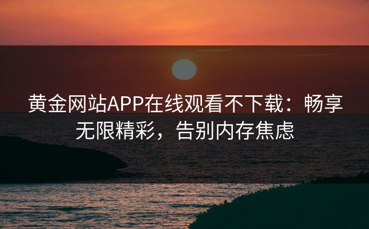 黄金网站APP在线观看不下载：畅享无限精彩，告别内存焦虑