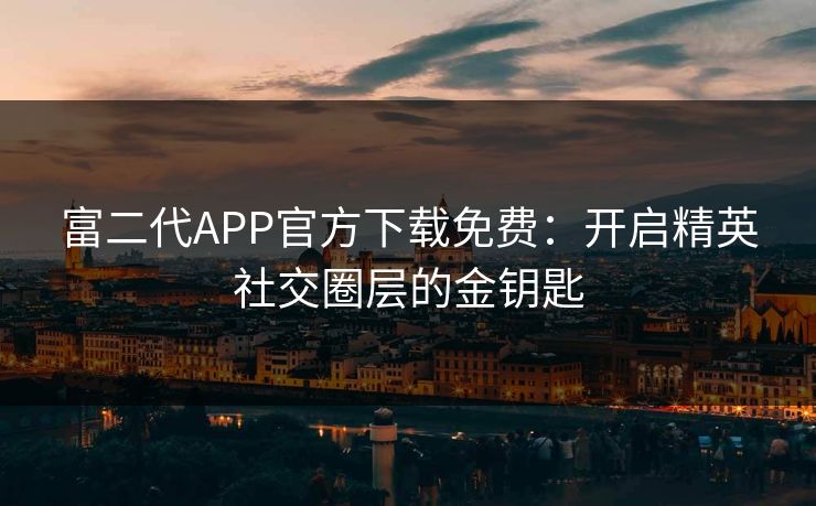 富二代APP官方下载免费：开启精英社交圈层的金钥匙