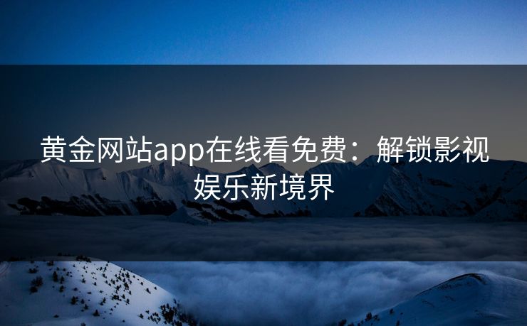 黄金网站app在线看免费：解锁影视娱乐新境界