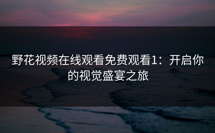 野花视频在线观看免费观看1：开启你的视觉盛宴之旅