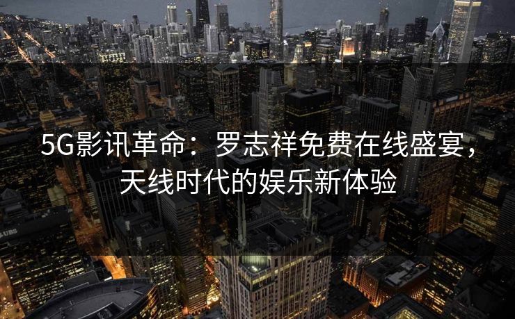 5G影讯革命：罗志祥免费在线盛宴，天线时代的娱乐新体验
