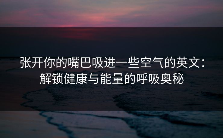 张开你的嘴巴吸进一些空气的英文：解锁健康与能量的呼吸奥秘