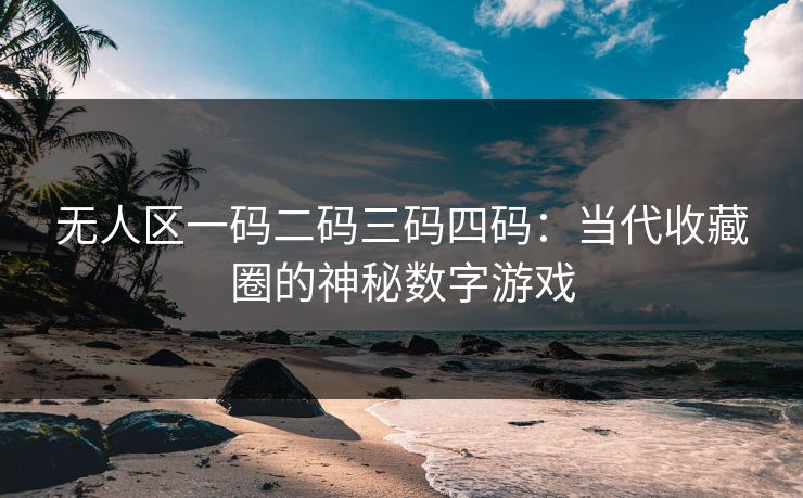 无人区一码二码三码四码：当代收藏圈的神秘数字游戏