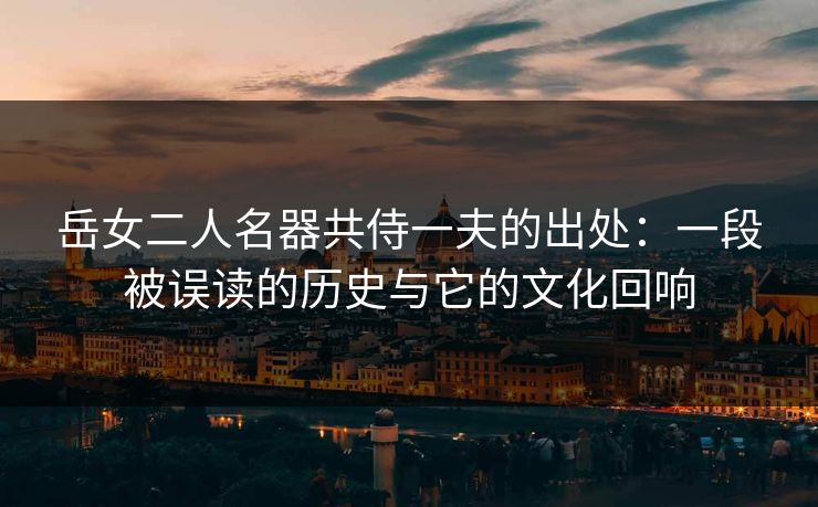 岳女二人名器共侍一夫的出处：一段被误读的历史与它的文化回响