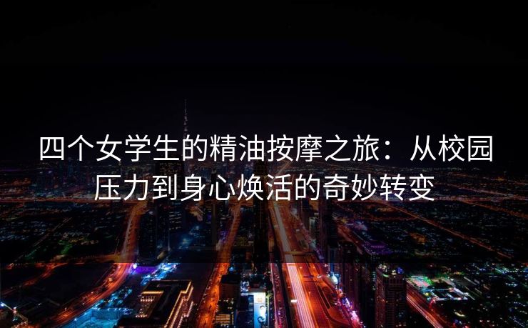 四个女学生的精油按摩之旅：从校园压力到身心焕活的奇妙转变