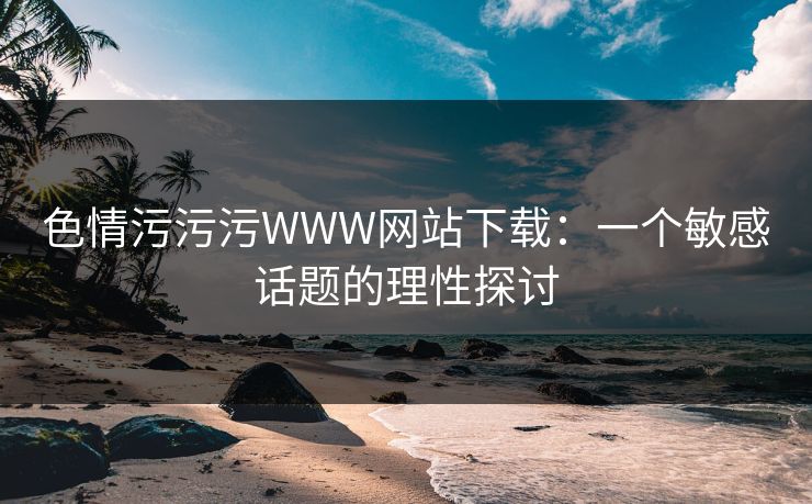 色情污污污WWW网站下载：一个敏感话题的理性探讨