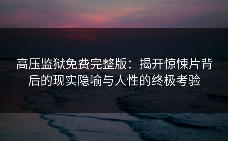 高压监狱免费完整版：揭开惊悚片背后的现实隐喻与人性的终极考验