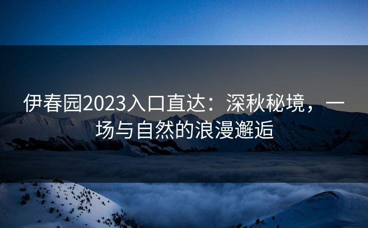 伊春园2023入口直达：深秋秘境，一场与自然的浪漫邂逅