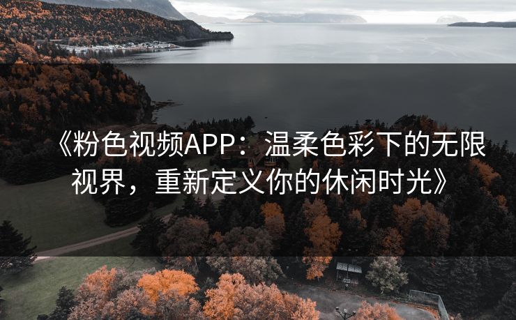 《粉色视频APP：温柔色彩下的无限视界，重新定义你的休闲时光》
