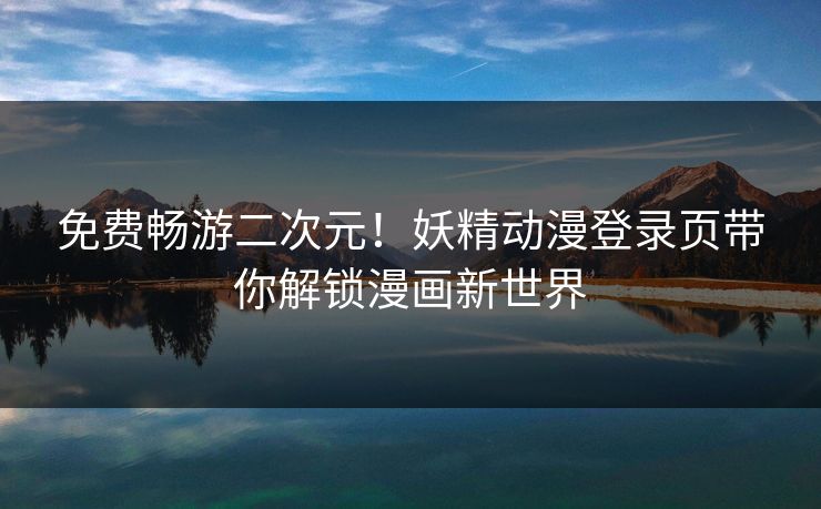 免费畅游二次元！妖精动漫登录页带你解锁漫画新世界