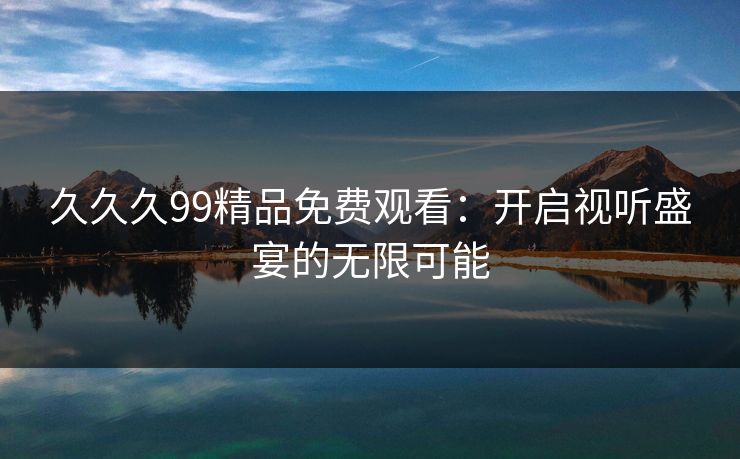 久久久99精品免费观看：开启视听盛宴的无限可能