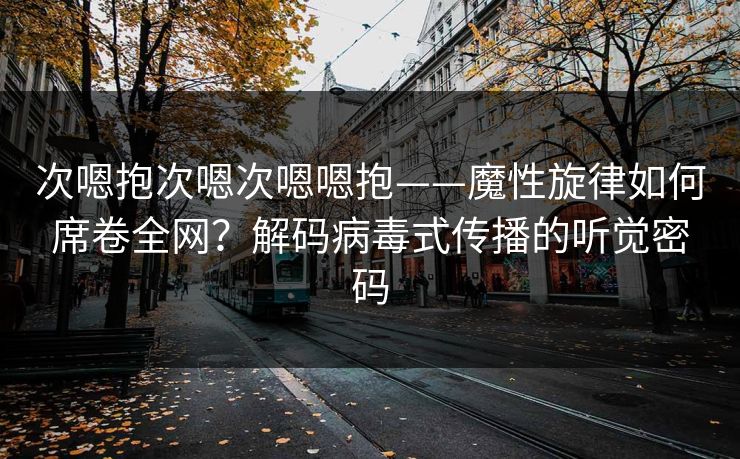 次嗯抱次嗯次嗯嗯抱——魔性旋律如何席卷全网？解码病毒式传播的听觉密码