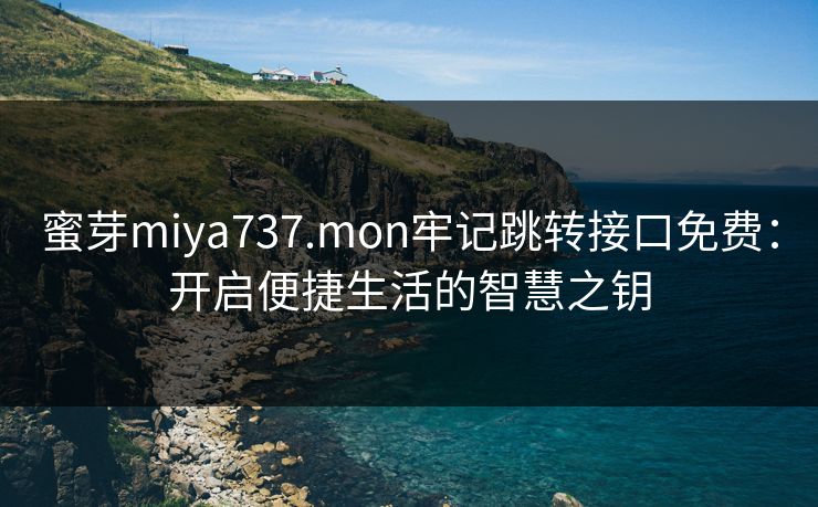 蜜芽miya737.mon牢记跳转接口免费：开启便捷生活的智慧之钥