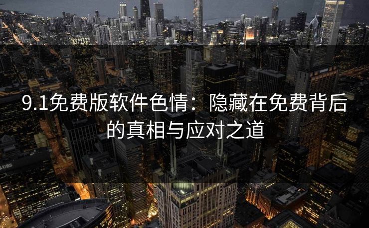 9.1免费版软件色情：隐藏在免费背后的真相与应对之道