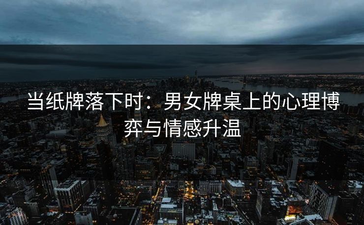 当纸牌落下时：男女牌桌上的心理博弈与情感升温