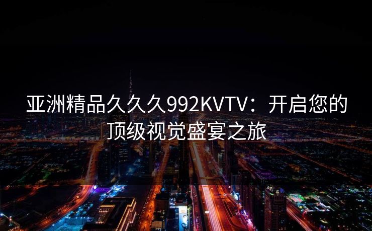 亚洲精品久久久992KVTV：开启您的顶级视觉盛宴之旅