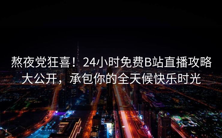 熬夜党狂喜！24小时免费B站直播攻略大公开，承包你的全天候快乐时光