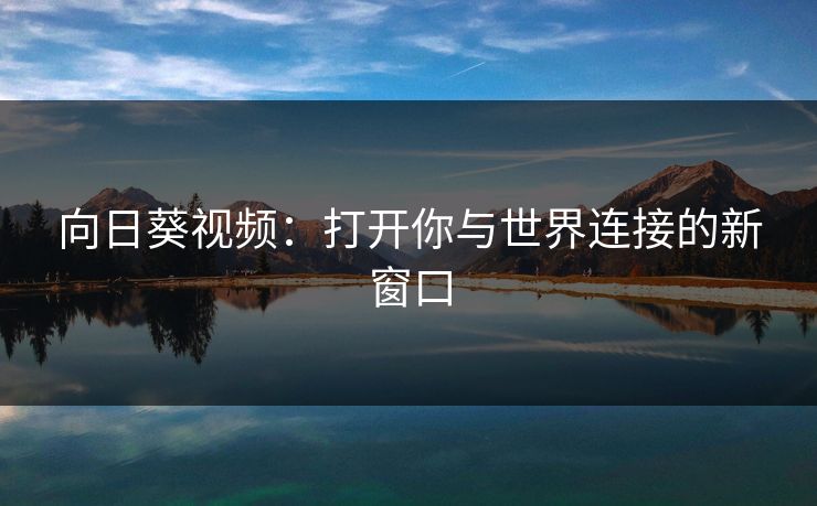 向日葵视频：打开你与世界连接的新窗口