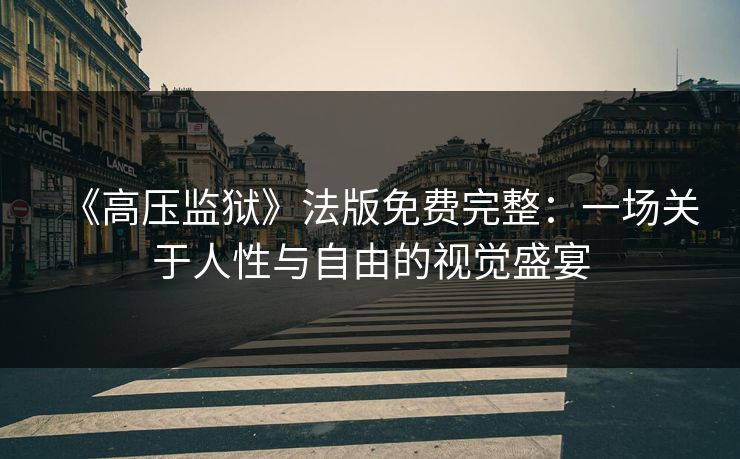 《高压监狱》法版免费完整：一场关于人性与自由的视觉盛宴