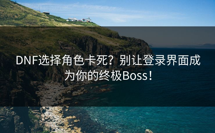 DNF选择角色卡死？别让登录界面成为你的终极Boss！